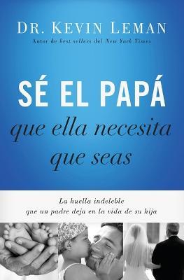 Se el papa que ella necesita que seas: La huella indeleble que un padre deja en la vida de su hija - Kevin Leman - cover