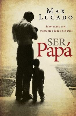Ser papa: Saboreando esos momentos dados por Dios - Max Lucado - cover