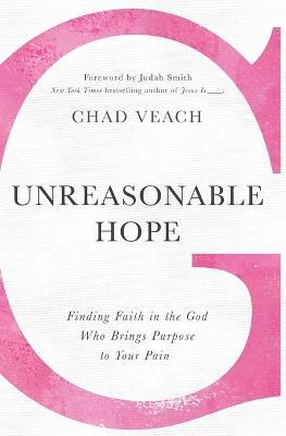 Unreasonable Hope: Finding Faith in the God Who Brings Purpose to Your Pain - Chad Veach - cover