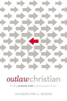 Outlaw Christian: Finding Authentic Faith by Breaking the 'Rules' - Jacqueline A. Bussie - cover
