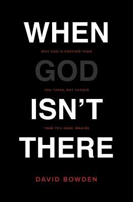 When God Isn't There: Why God Is Farther than You Think but Closer than You Dare Imagine - David Bowden - cover