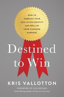 Destined To Win: How to Embrace Your God-Given Identity and Realize Your Kingdom Purpose - Kris Vallotton - cover