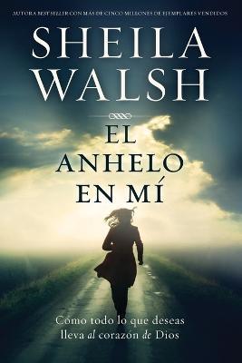 El anhelo en mi: Como todo lo que deseas lleva al corazon de Dios - Sheila Walsh - cover