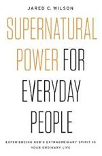 Supernatural Power for Everyday People: Experiencing God's Extraordinary Spirit in Your Ordinary Life