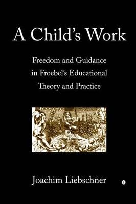 A Child's Work: Freedom and Guidance in Froebel's Educational Theory and Practise - Joachim Liebschner - cover