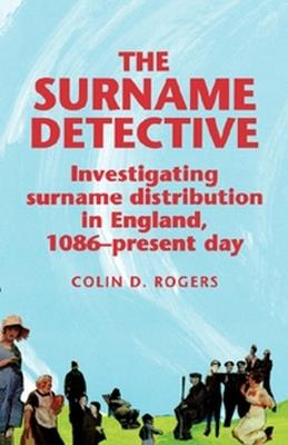 The Surname Detective: Investigating Surname Distribution in England Since 1086 - Colin Rogers - cover