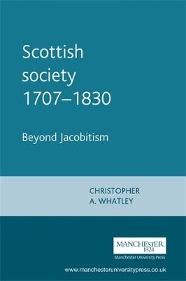 Scottish Society 1707-1830: Beyond Jacobitism, Towards Industrialisation - Christopher A. Whatley - cover