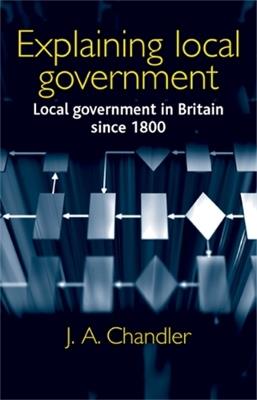 Explaining Local Government: Local Government in Britain Since 1800 - J. Chandler - cover