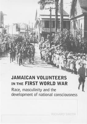 Jamaican Volunteers in the First World War: Race, Masculinity and the Development of National Consciousness - Richard Smith - cover