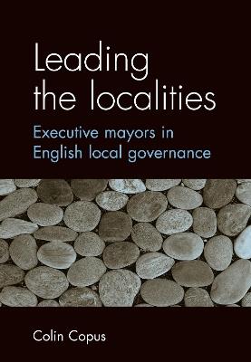 Leading the Localities: Executive Mayors in English Local Governance - Colin Copus - cover
