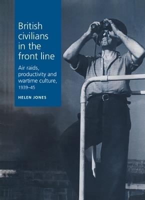 British Civilians in the Front Line: Air Raids, Productivity and Wartime Culture, 1939–1945 - Helen Jones - cover
