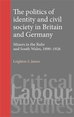 The Politics of Identity and Civil Society in Britain and Germany: Miners in the Ruhr and South Wales 1890–1926 - Leighton James - cover