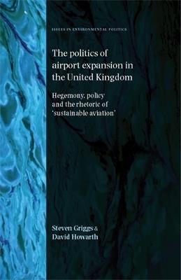 The Politics of Airport Expansion in the United Kingdom: Hegemony, Policy and the Rhetoric of ‘Sustainable Aviation’ - Steven Griggs,David Howarth - cover