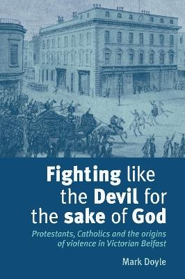 Fighting Like the Devil for the Sake of God: Protestants, Catholics and the Origins of Violence in Victorian Belfast - Mark Doyle - cover