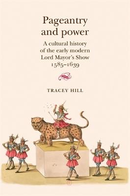 Pageantry and Power: A Cultural History of the Early Modern Lord Mayor's Show 1585–1639 - Tracey Hill - cover