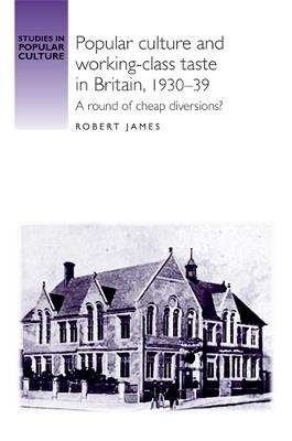 Popular Culture and Working–Class Taste in Britain, 1930–39: A Round of Cheap Diversions? - Robert James - cover