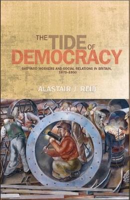 The Tide of Democracy: Shipyard Workers and Social Relations in Britain, 1870–1950 - Alastair Reid - cover