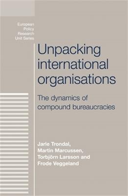Unpacking International Organisations: The Dynamics of Compound Bureaucracies - Jarle Trondal,Martin Marcussen,Torbjorn Larsson - cover