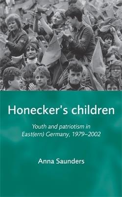 Honecker'S Children: Youth and Patriotism in East(Ern) Germany, 1979-2002 - Anna Saunders - cover