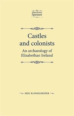 Castles and Colonists: An Archaeology of Elizabethan Ireland - Eric Klingelhofer - cover