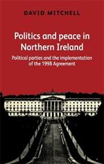 Politics and Peace in Northern Ireland: Political Parties and the Implementation of the 1998 Agreement