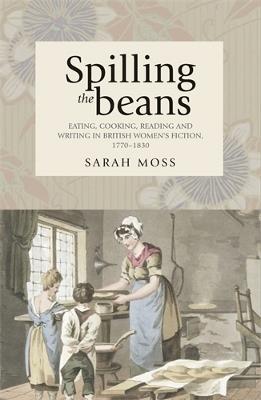 Spilling the Beans: Eating, Cooking, Reading and Writing in British Women's Fiction, 1770-1830 - Sarah Moss - cover