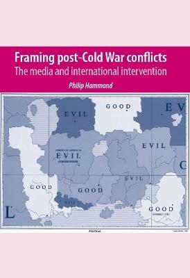 Framing Post-Cold War Conflicts: The Media and International Intervention - Philip Hammond - cover