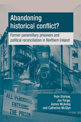 Abandoning Historical Conflict?: Former Political Prisoners and Reconciliation in Northern Ireland - Peter Shirlow,Jon Tonge,James McAuley - cover