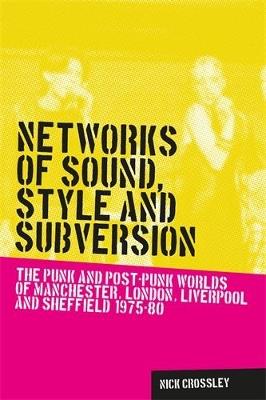 Networks of Sound, Style and Subversion: The Punk and Post–Punk Worlds of Manchester, London, Liverpool and Sheffield, 1975–80 - Nick Crossley - cover