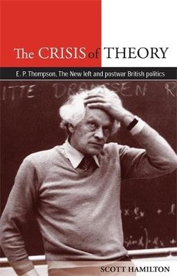 The Crisis of Theory: E.P. Thompson, the New Left and Postwar British Politics - Scott Hamilton - cover