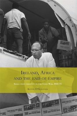 Ireland, Africa and the End of Empire: Small State Identity in the Cold War 1955-75 - Kevin O'Sullivan - cover