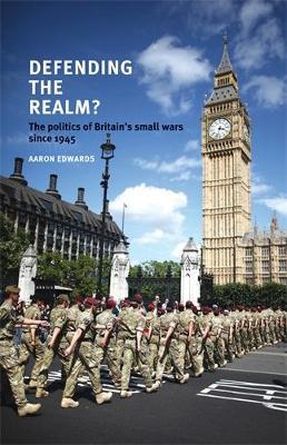 Defending the Realm?: The Politics of Britain's Small Wars Since 1945 - Aaron Edwards - cover