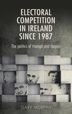 Electoral Competition in Ireland Since 1987: The Politics of Triumph and Despair - Gary Murphy - cover