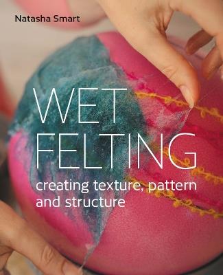 Wet Felting: Creating texture, pattern and structure - Natasha Smart - cover