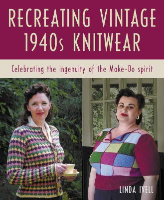 Recreating Vintage 1940s Knitwear: Celebrating the Ingenuity of the Make-Do Spirit - Linda Ivell - cover