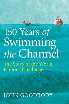 150 Years of Swimming the Channel: The Story of the World Famous Challenge - John Goodbody - cover