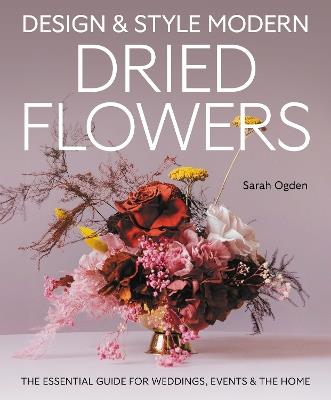 Design and Style Modern Dried Flowers: The Essential Guide for Weddings, Events & The Home - Sarah Ogden - cover