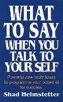 What to Say When You Talk to Yourself: Powerful New Techniques to Programme Your Potential for Success - Shad Helmstetter - cover