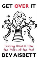 Get Over It: Finding Release From the Prison of the Past: Finding Release From the Prison of the Past