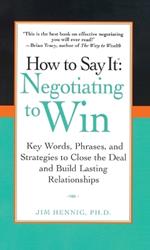 How to Say It: Negotiating to Win: Key Words, Phrases, and Strategies to Close the Deal and Build Lasting Relations hips