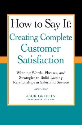 How to Say it: Creating Complete Customer Satisfaction: Winning Words, Phrases, and Strategies to Build Lasting Relationships in Sales a nd Service - Jack Griffin - cover