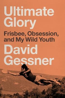 Ultimate Glory: Frisbee, Obsession, and My Wild Youth - David Gessner - cover