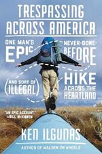 Trespassing Across America: One Man's Epic, Never-Done-Before (and Sort of Illegal) Hike Across the Heartland