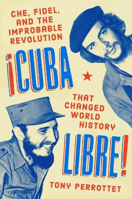 Cuba Libre!: Che, Fidel, and the Improbable Revolution that Changed the World - Tony Perrottet - cover