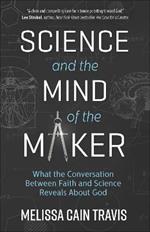 Science and the Mind of the Maker: What the Conversation Between Faith and Science Reveals About God