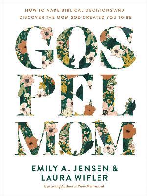 Gospel Mom: How to Make Biblical Decisions and Discover the Mom God Created You to Be - Emily A. Jensen,Laura Wifler - cover