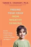 Freeing Your Child from Negative Thinking: Powerful, Practical Strategies to Build a Lifetime of Resilience, Flexibility, and Happiness - Tamar E. Chansky - cover