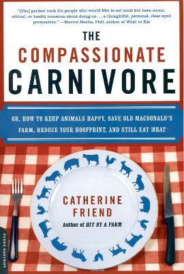 The Compassionate Carnivore: Or, How to Keep Animals Happy, Save Old MacDonald's Farm, Reduce Your Hoofprint, and Still Eat Meat - Catherine Friend - cover
