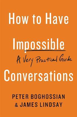 How to Have Impossible Conversations: A Very Practical Guide - Peter Boghossian,James Lindsay - cover