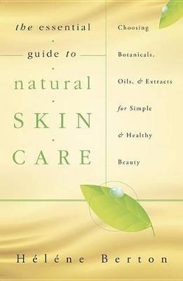 The Essential Guide to Natural Skin Care: Choosing Botanicals, Oils and Extracts for Simple and Healthy Beauty - Helene Berton - cover